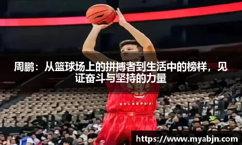 周鹏：从篮球场上的拼搏者到生活中的榜样，见证奋斗与坚持的力量