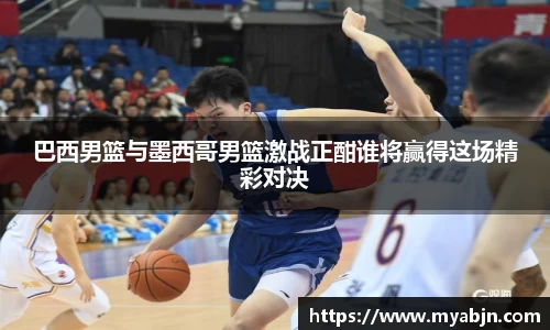 巴西男篮与墨西哥男篮激战正酣谁将赢得这场精彩对决