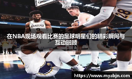 在NBA现场观看比赛的足球明星们的精彩瞬间与互动回顾