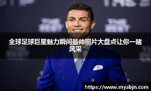 全球足球巨星魅力瞬间最帅照片大盘点让你一睹风采